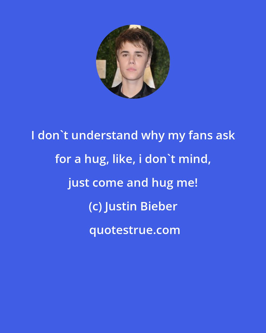 Justin Bieber: I don't understand why my fans ask for a hug, like, i don't mind, just come and hug me!