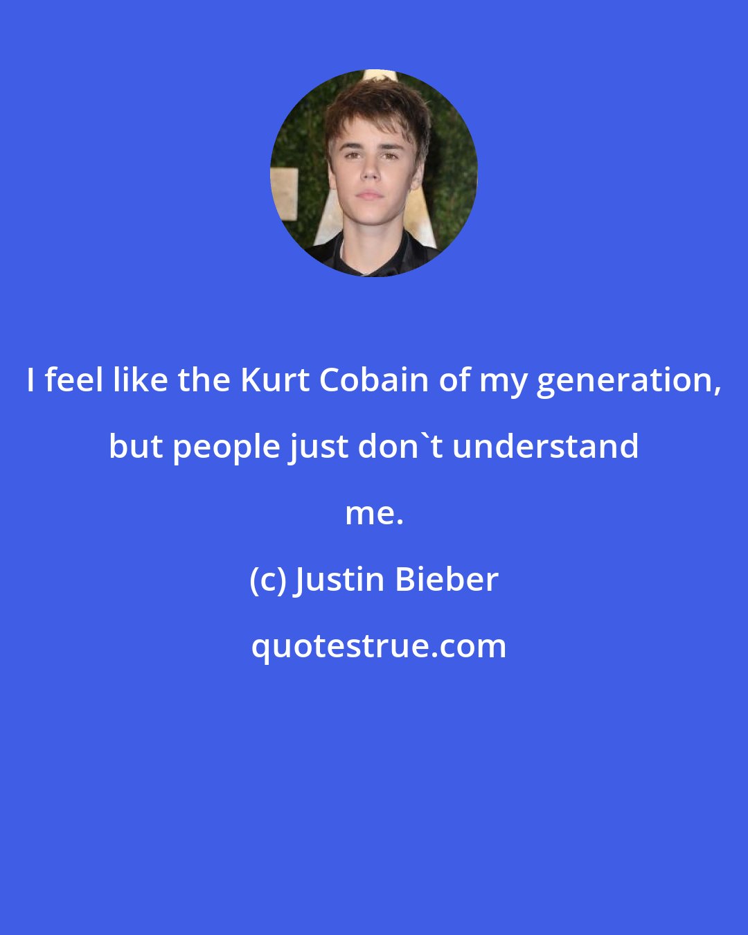 Justin Bieber: I feel like the Kurt Cobain of my generation, but people just don't understand me.