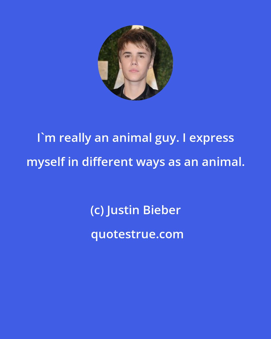 Justin Bieber: I'm really an animal guy. I express myself in different ways as an animal.