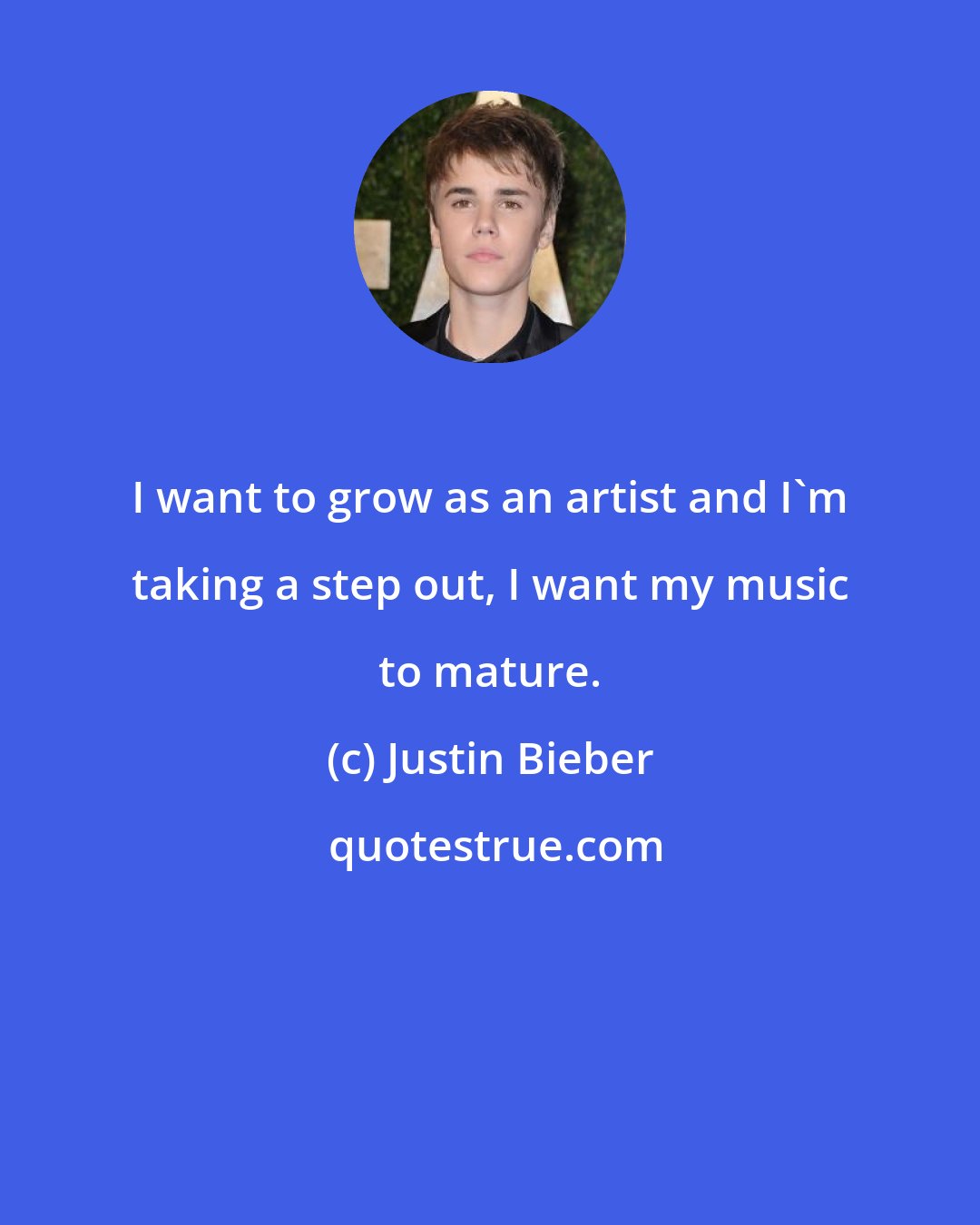 Justin Bieber: I want to grow as an artist and I'm taking a step out, I want my music to mature.