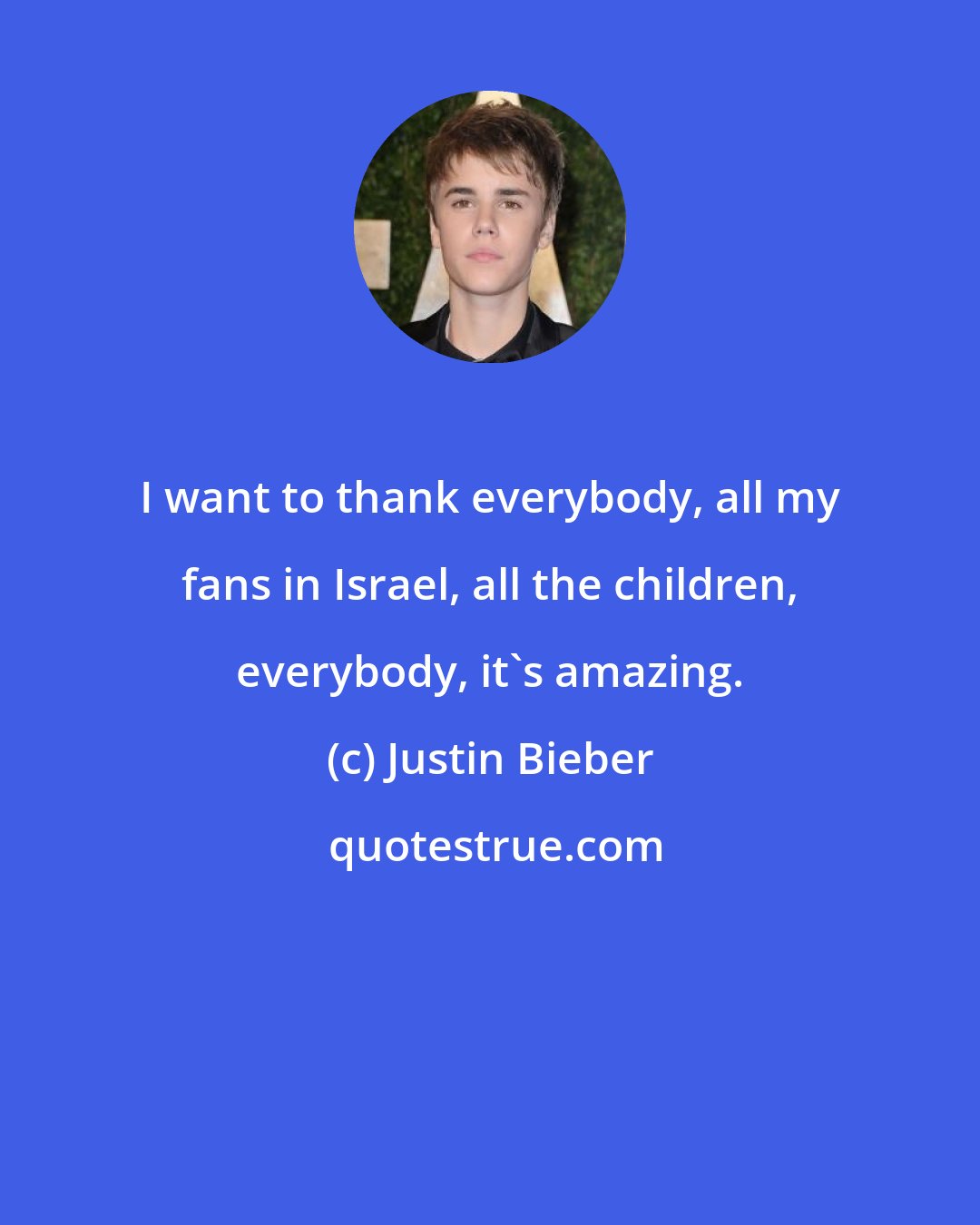 Justin Bieber: I want to thank everybody, all my fans in Israel, all the children, everybody, it's amazing.