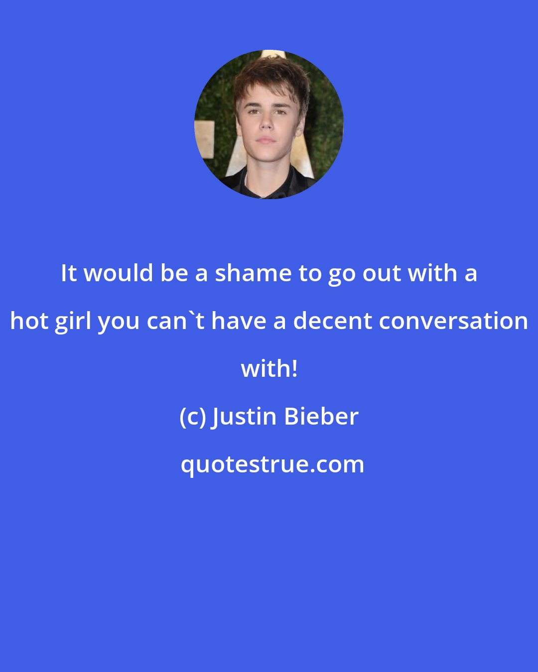 Justin Bieber: It would be a shame to go out with a hot girl you can't have a decent conversation with!