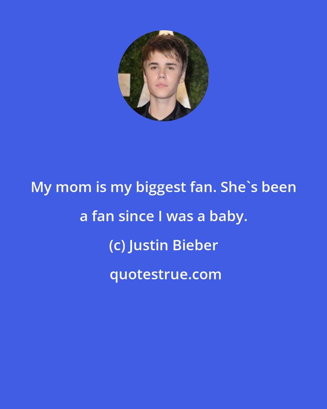 Justin Bieber: My mom is my biggest fan. She's been a fan since I was a baby.