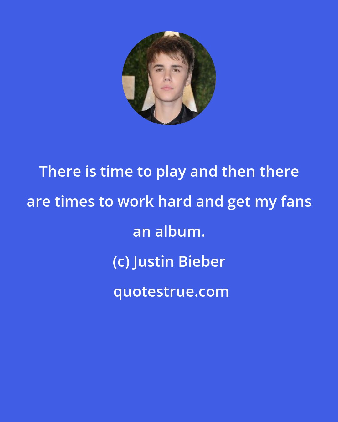 Justin Bieber: There is time to play and then there are times to work hard and get my fans an album.