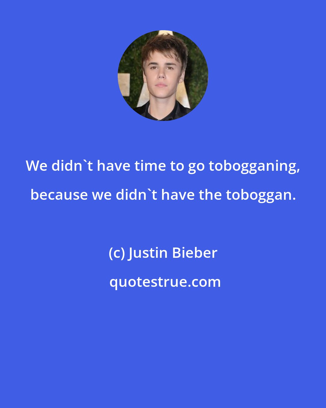 Justin Bieber: We didn't have time to go tobogganing, because we didn't have the toboggan.