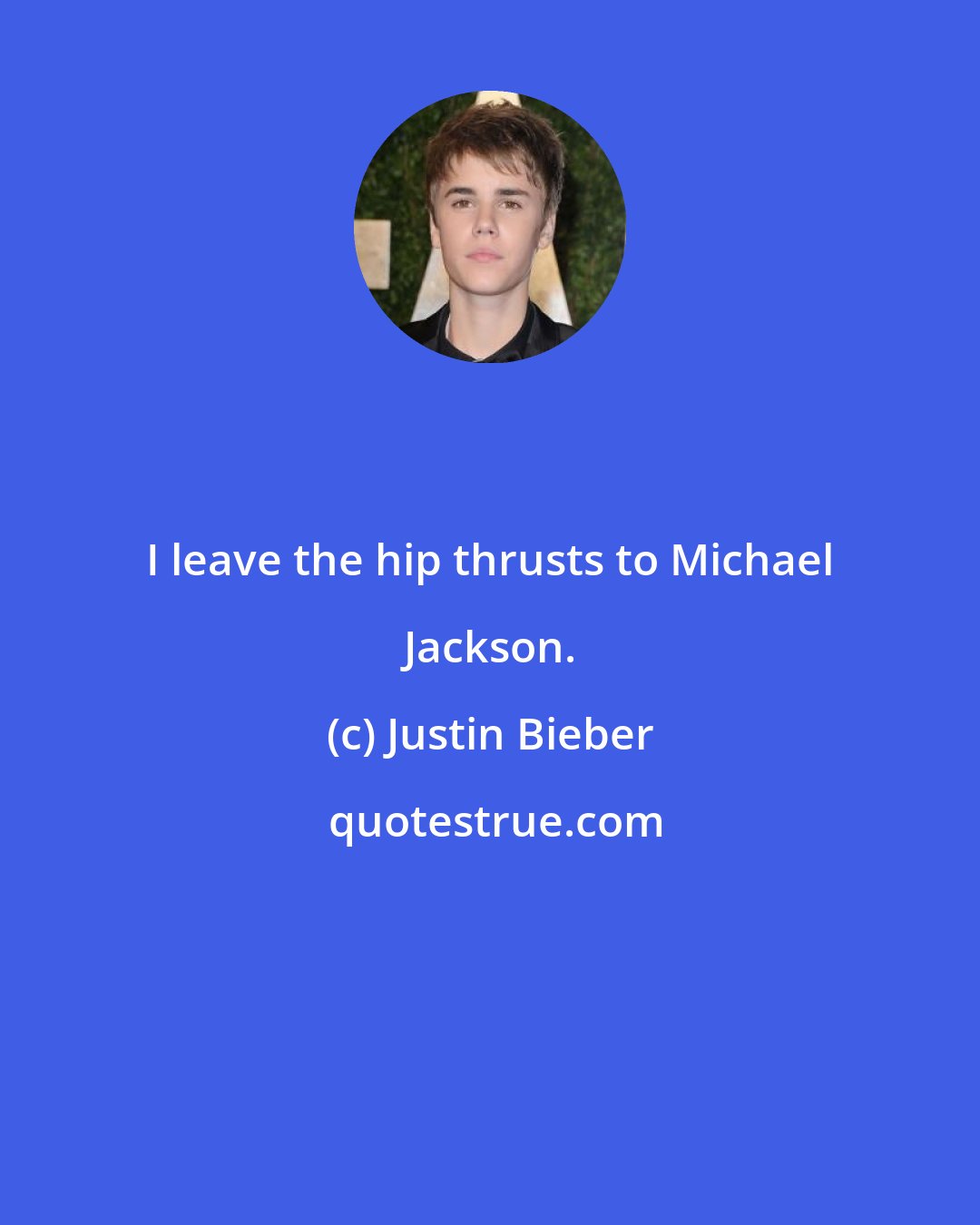 Justin Bieber: I leave the hip thrusts to Michael Jackson.