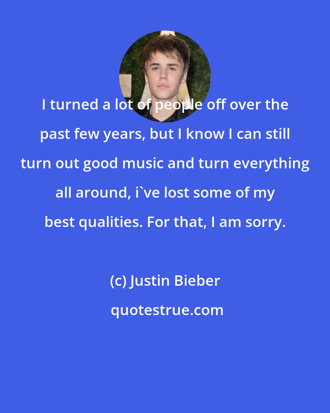 Justin Bieber: I turned a lot of people off over the past few years, but I know I can still turn out good music and turn everything all around, i've lost some of my best qualities. For that, I am sorry.