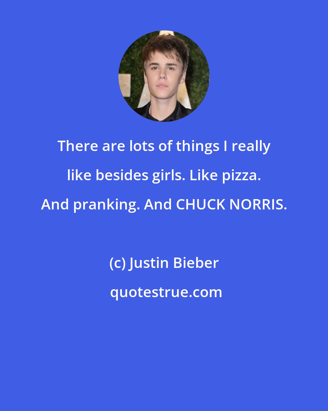 Justin Bieber: There are lots of things I really like besides girls. Like pizza. And pranking. And CHUCK NORRIS.