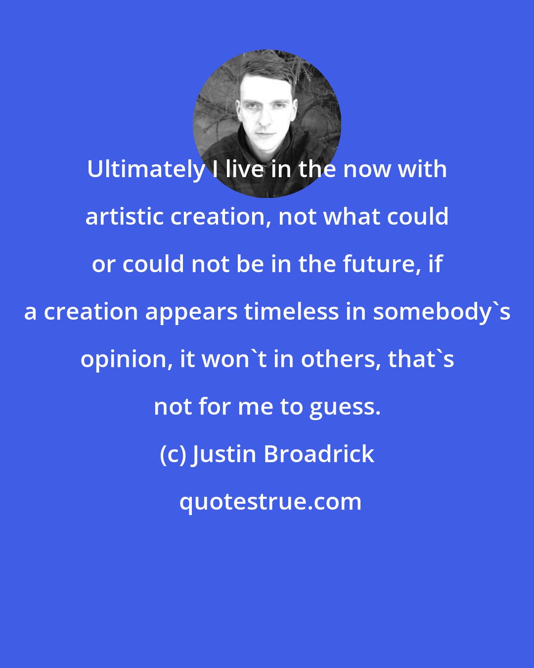 Justin Broadrick: Ultimately I live in the now with artistic creation, not what could or could not be in the future, if a creation appears timeless in somebody's opinion, it won't in others, that's not for me to guess.