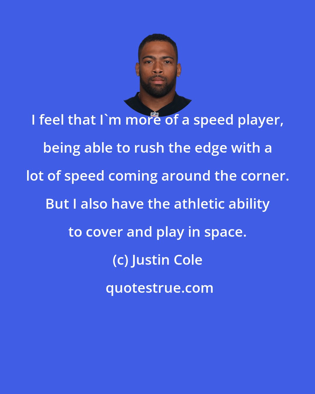 Justin Cole: I feel that I'm more of a speed player, being able to rush the edge with a lot of speed coming around the corner. But I also have the athletic ability to cover and play in space.
