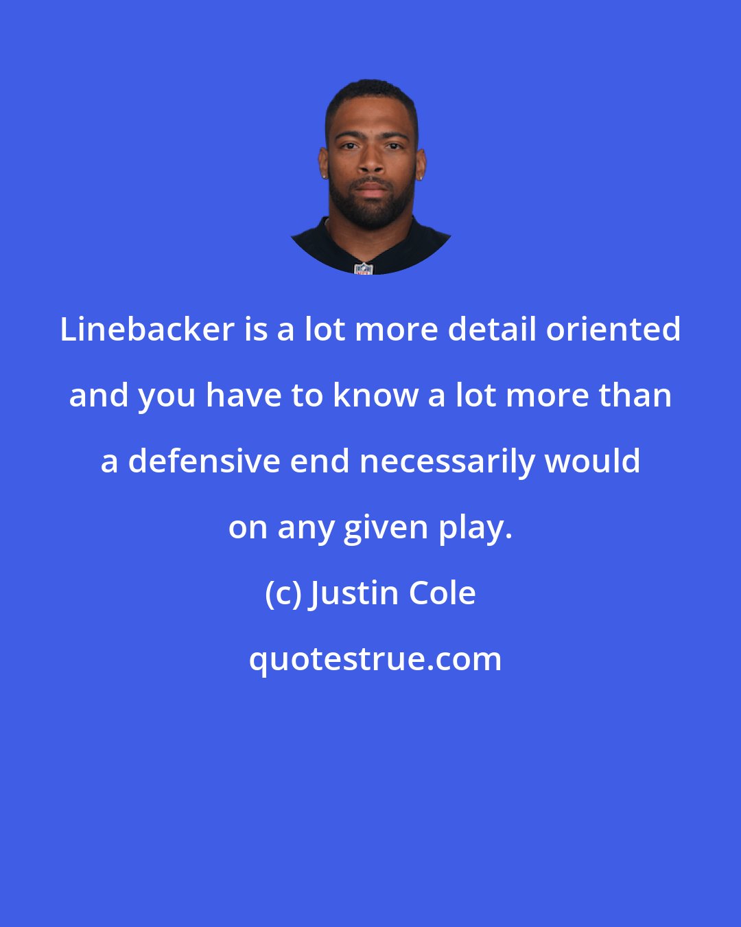Justin Cole: Linebacker is a lot more detail oriented and you have to know a lot more than a defensive end necessarily would on any given play.