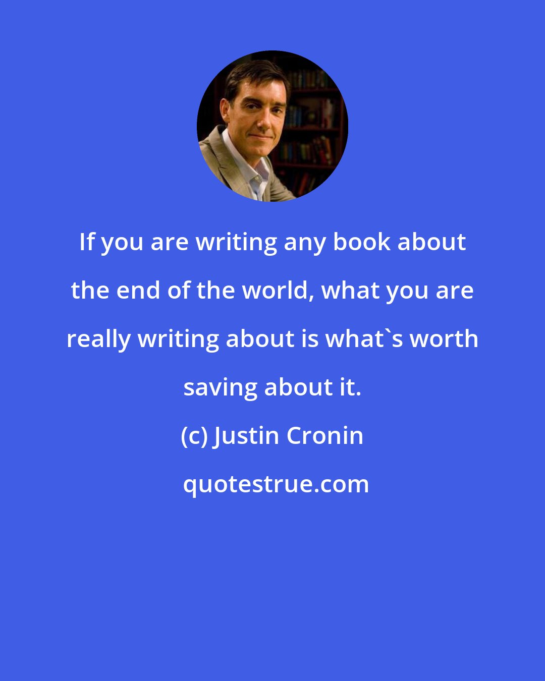 Justin Cronin: If you are writing any book about the end of the world, what you are really writing about is what's worth saving about it.