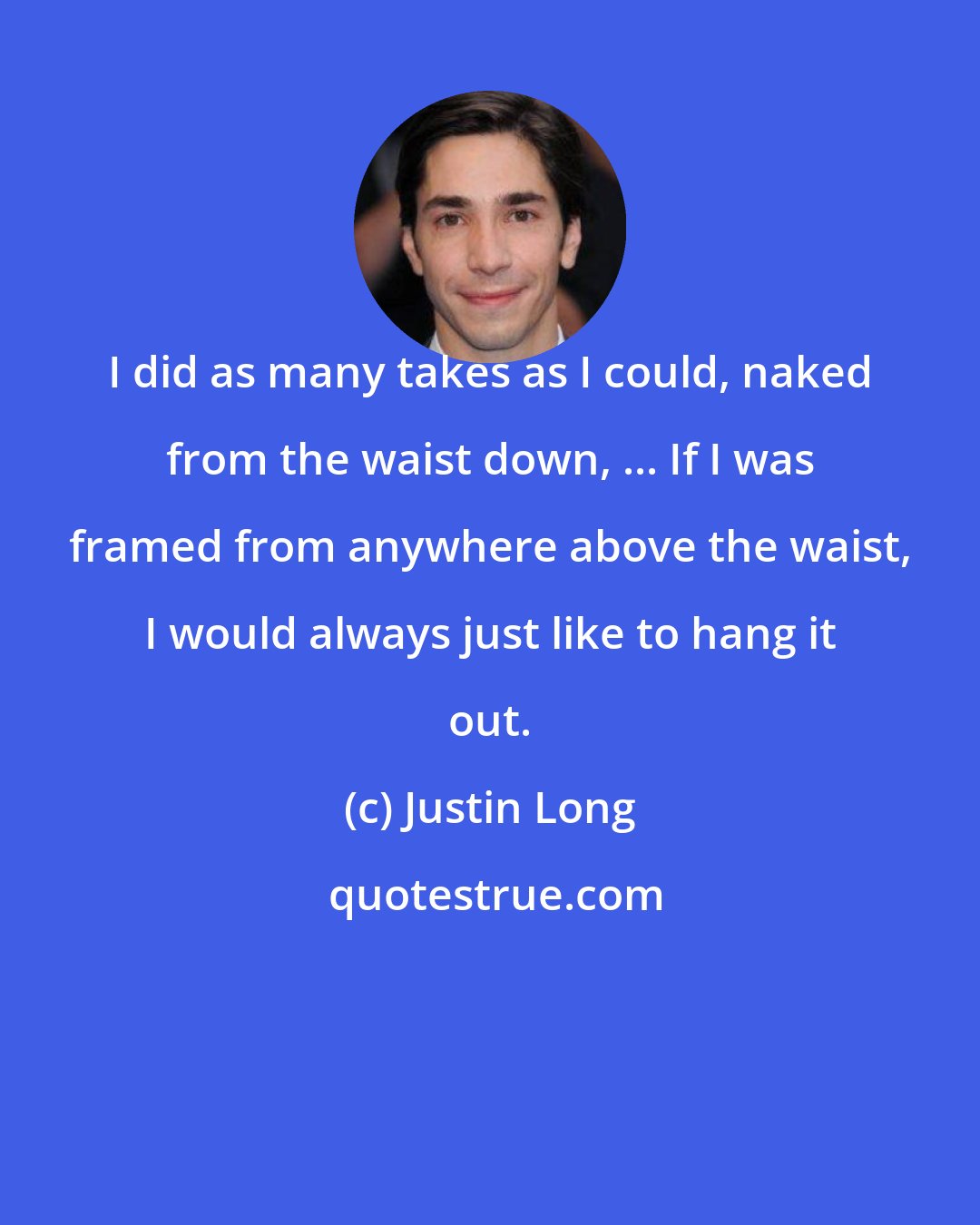 Justin Long: I did as many takes as I could, naked from the waist down, ... If I was framed from anywhere above the waist, I would always just like to hang it out.