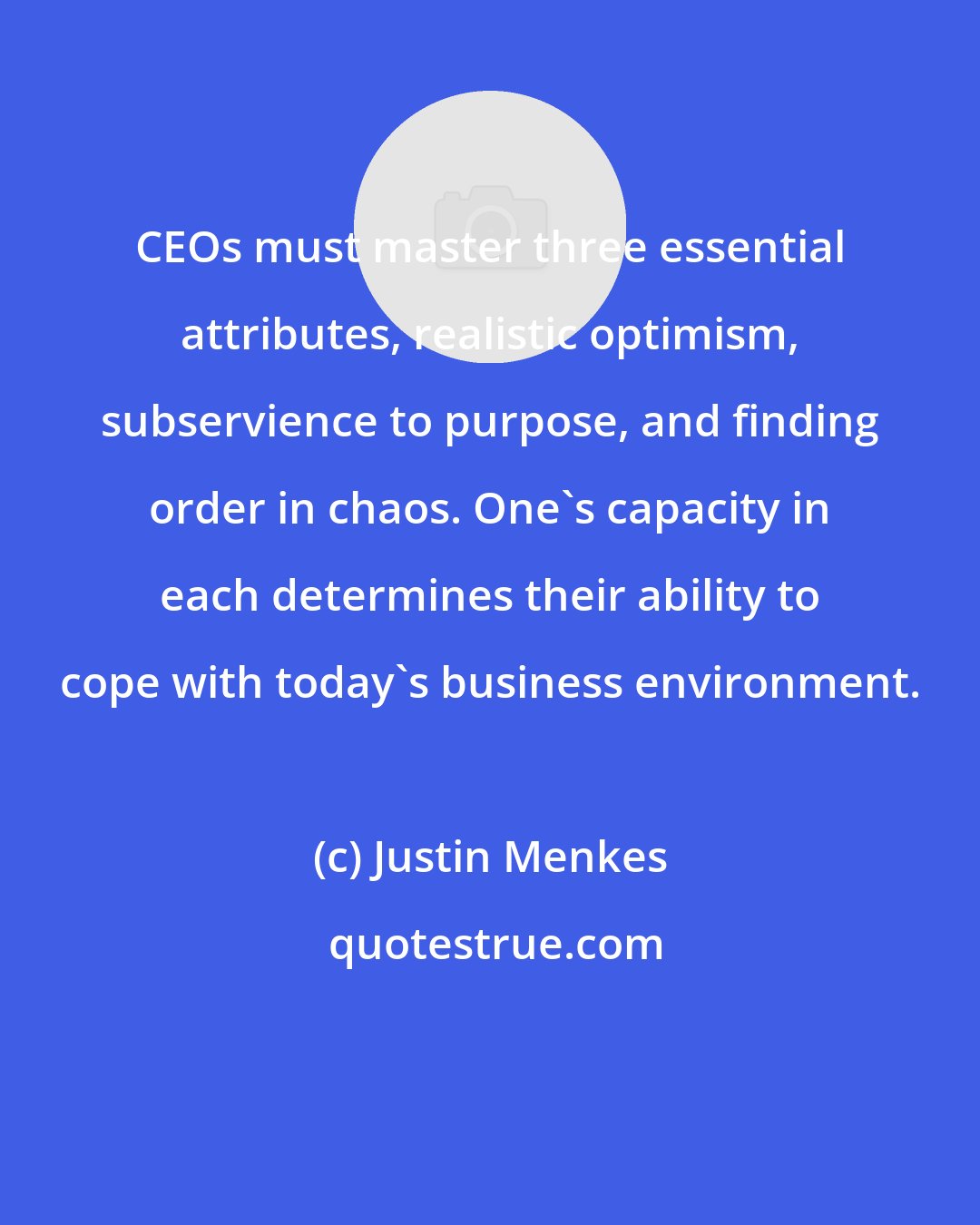 Justin Menkes: CEOs must master three essential attributes, realistic optimism, subservience to purpose, and finding order in chaos. One's capacity in each determines their ability to cope with today's business environment.