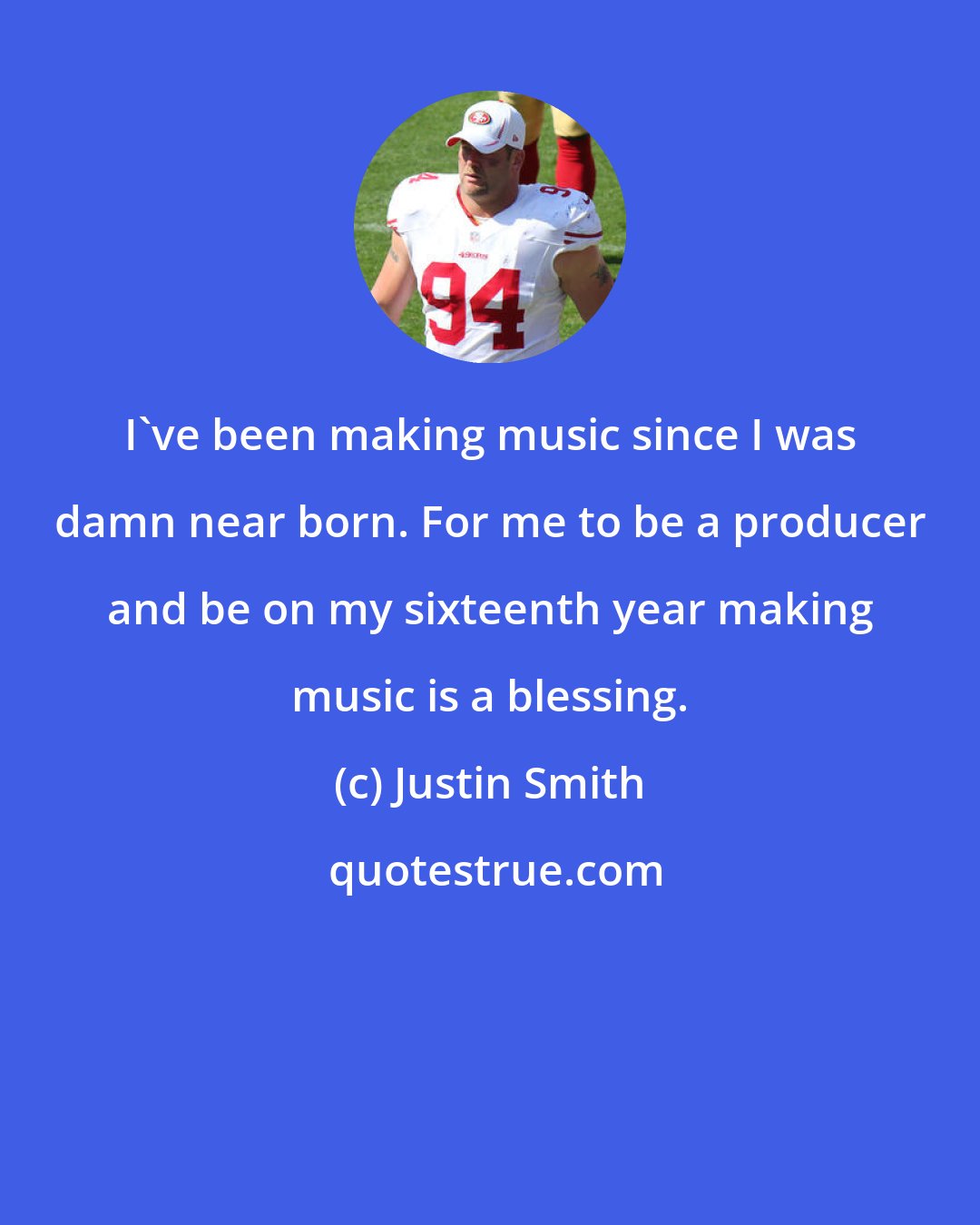 Justin Smith: I've been making music since I was damn near born. For me to be a producer and be on my sixteenth year making music is a blessing.