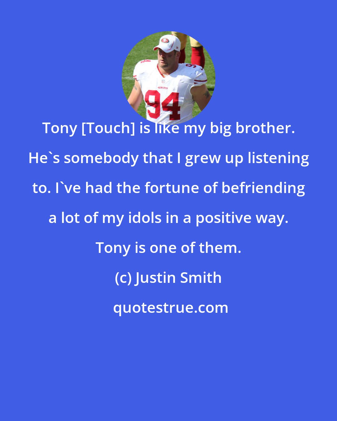 Justin Smith: Tony [Touch] is like my big brother. He's somebody that I grew up listening to. I've had the fortune of befriending a lot of my idols in a positive way. Tony is one of them.