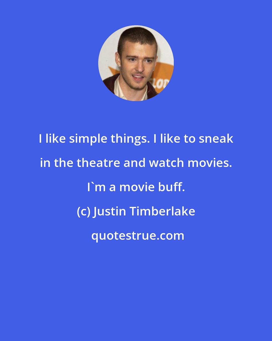 Justin Timberlake: I like simple things. I like to sneak in the theatre and watch movies. I'm a movie buff.