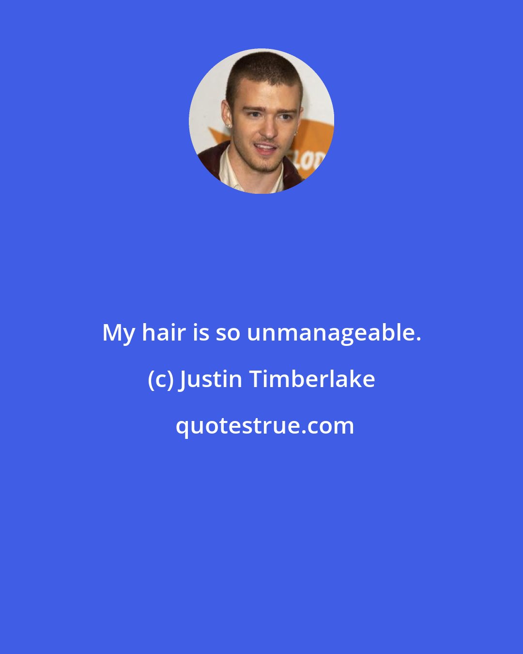 Justin Timberlake: My hair is so unmanageable.