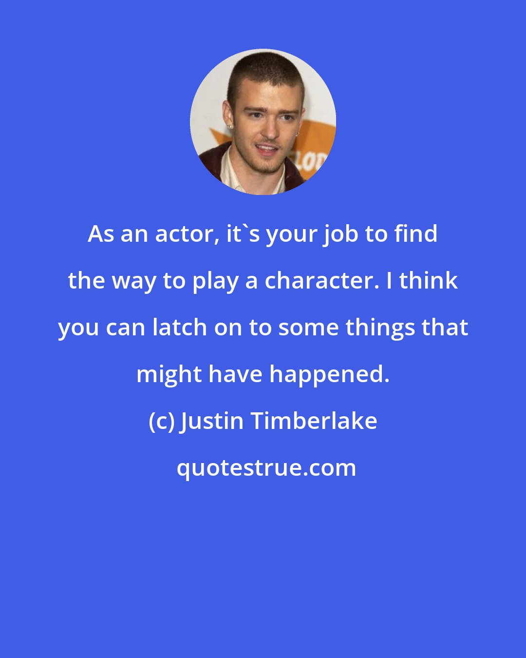 Justin Timberlake: As an actor, it's your job to find the way to play a character. I think you can latch on to some things that might have happened.