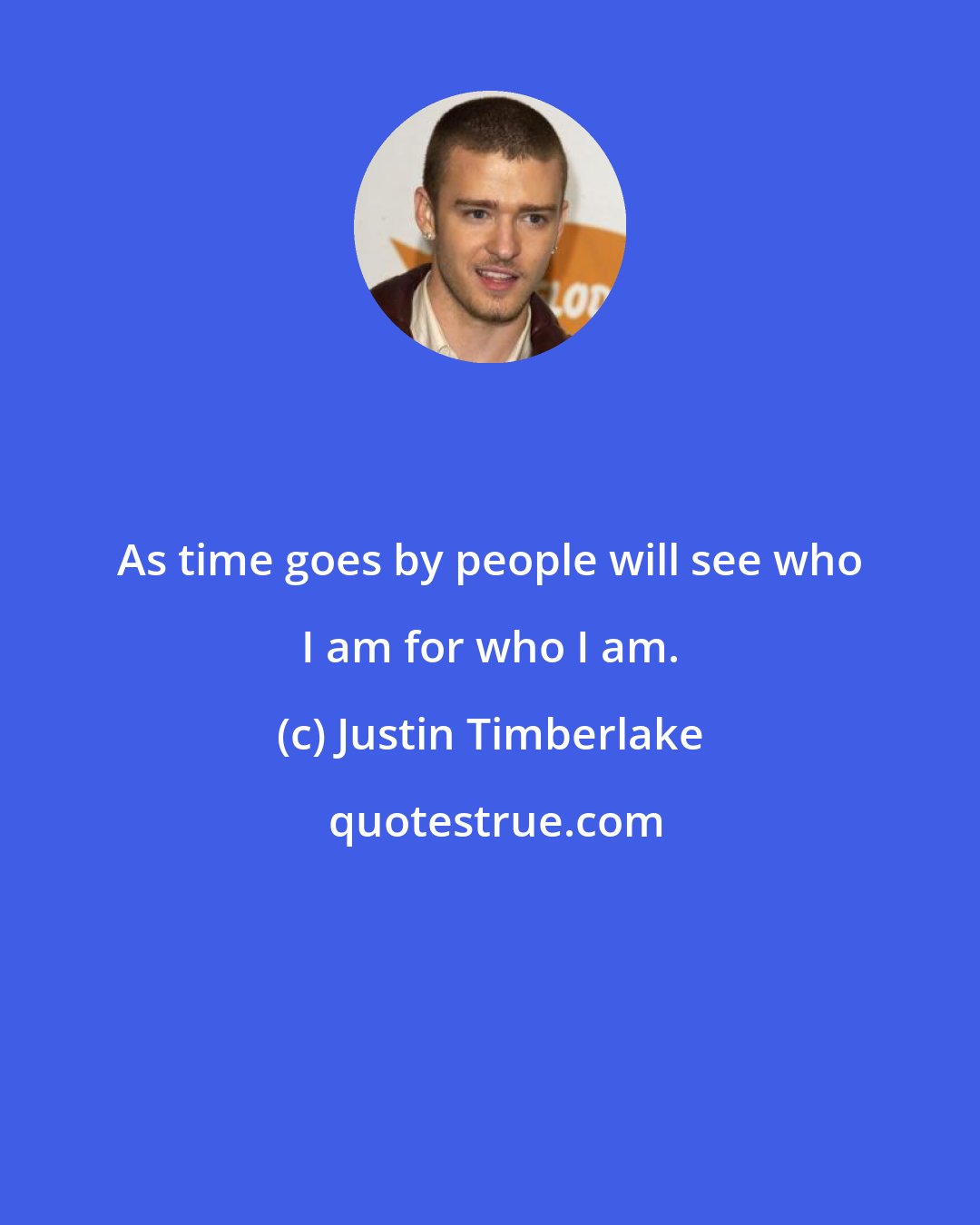 Justin Timberlake: As time goes by people will see who I am for who I am.