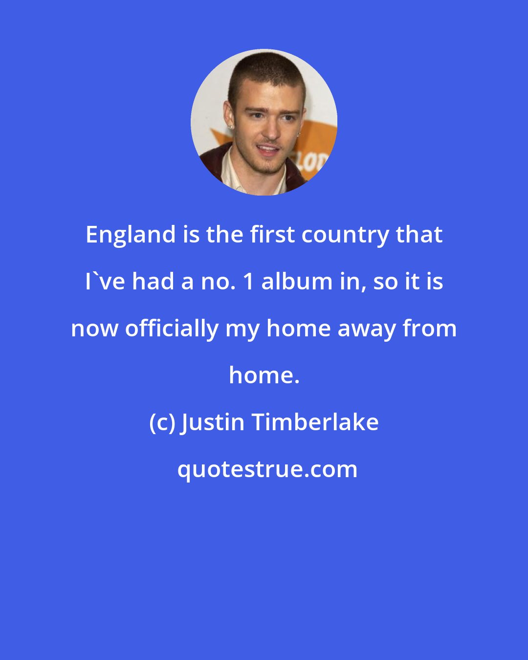 Justin Timberlake: England is the first country that I've had a no. 1 album in, so it is now officially my home away from home.