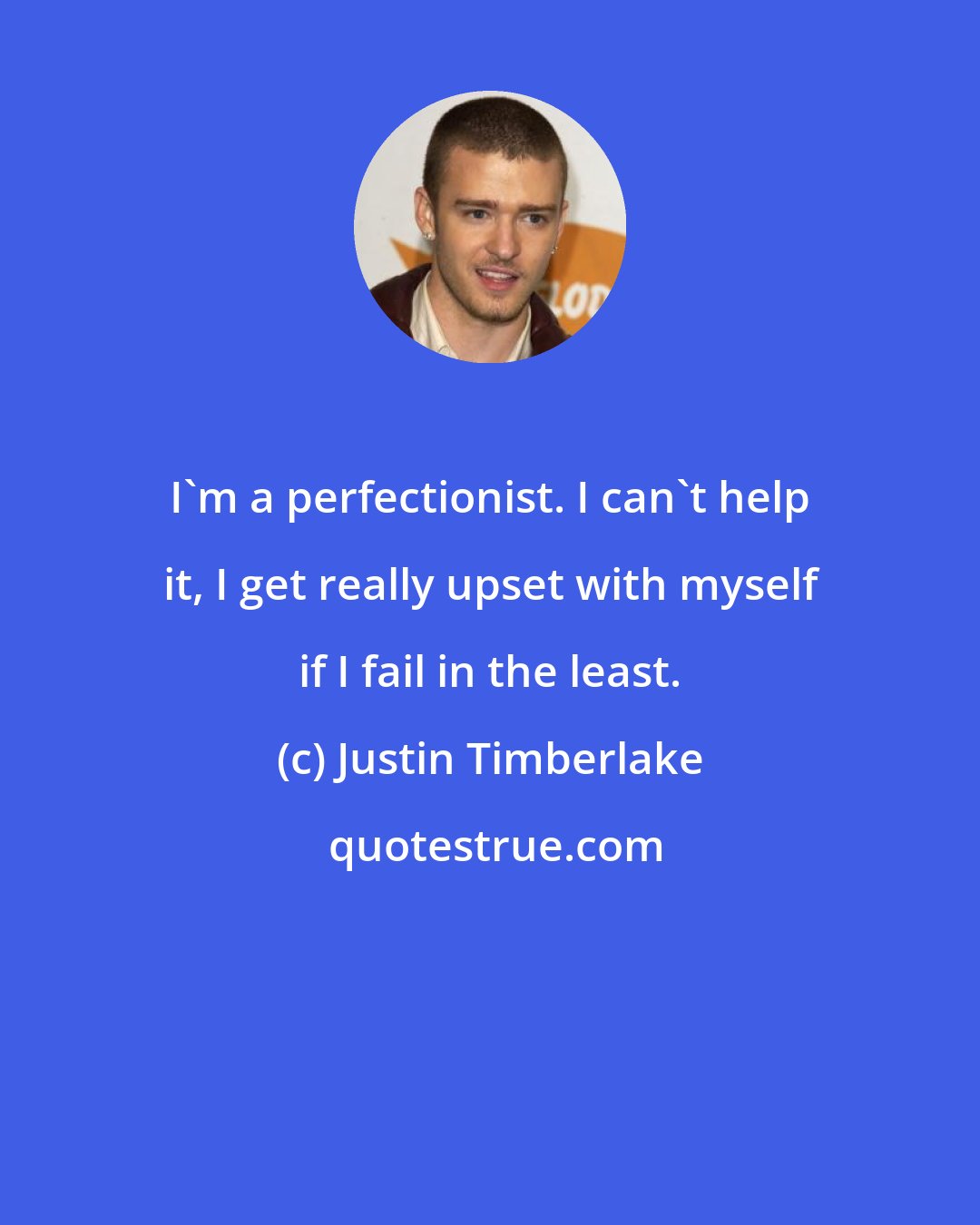 Justin Timberlake: I'm a perfectionist. I can't help it, I get really upset with myself if I fail in the least.