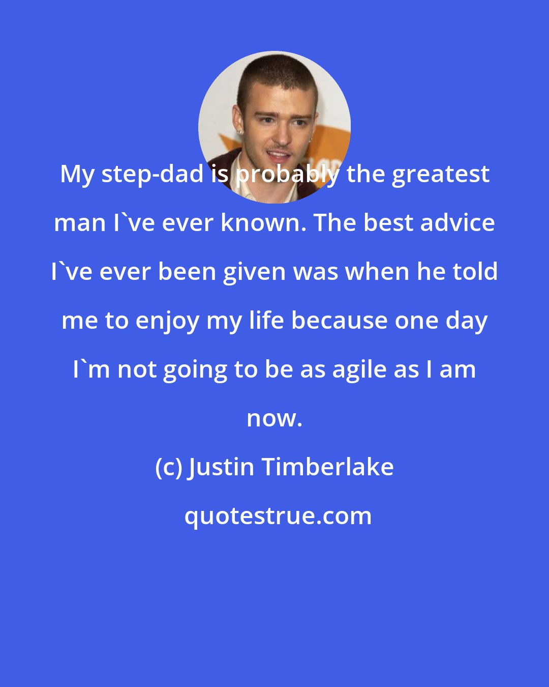 Justin Timberlake: My step-dad is probably the greatest man I've ever known. The best advice I've ever been given was when he told me to enjoy my life because one day I'm not going to be as agile as I am now.