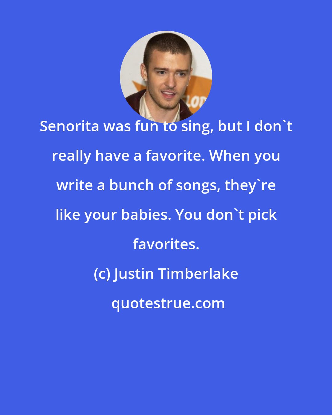 Justin Timberlake: Senorita was fun to sing, but I don't really have a favorite. When you write a bunch of songs, they're like your babies. You don't pick favorites.