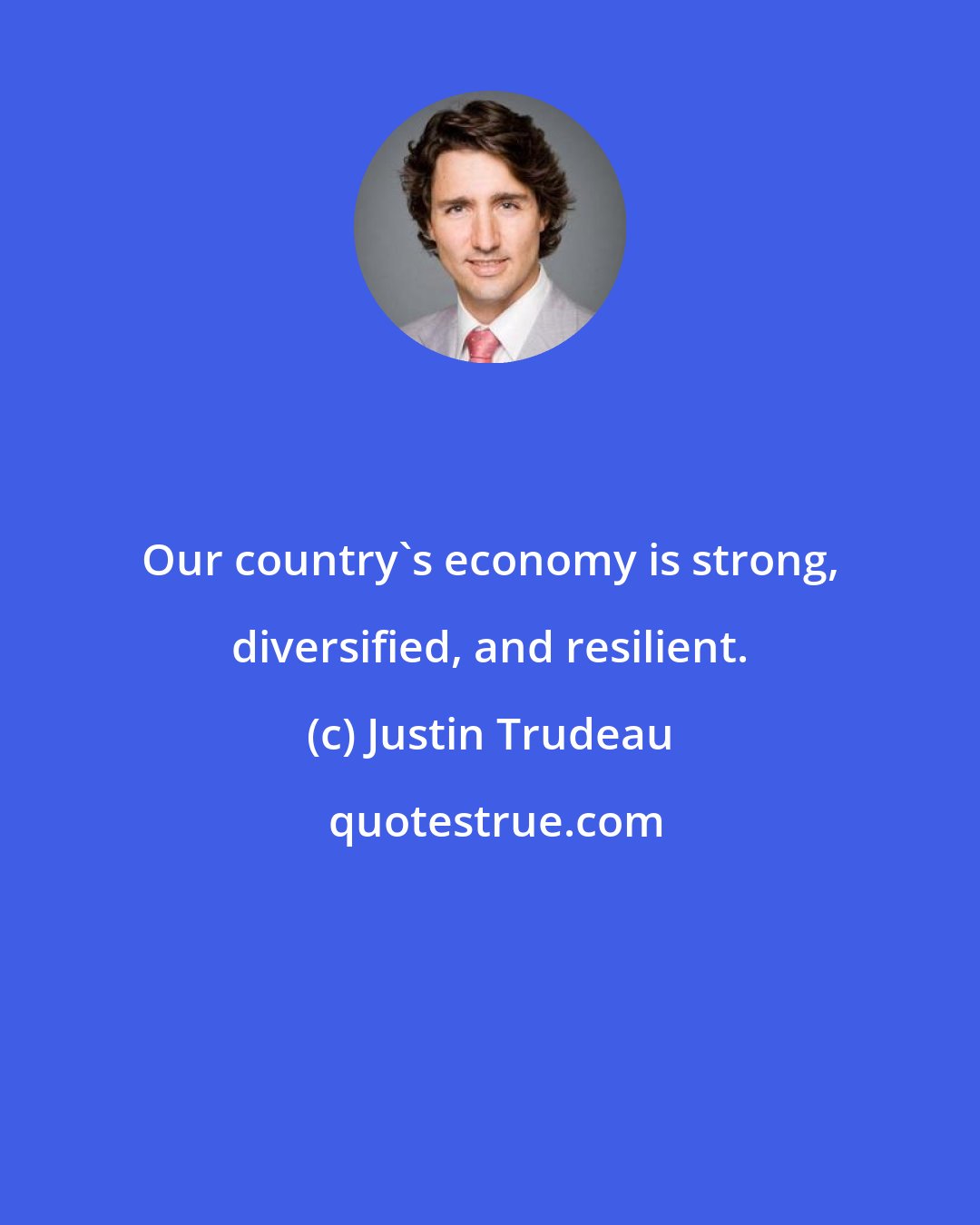 Justin Trudeau: Our country's economy is strong, diversified, and resilient.