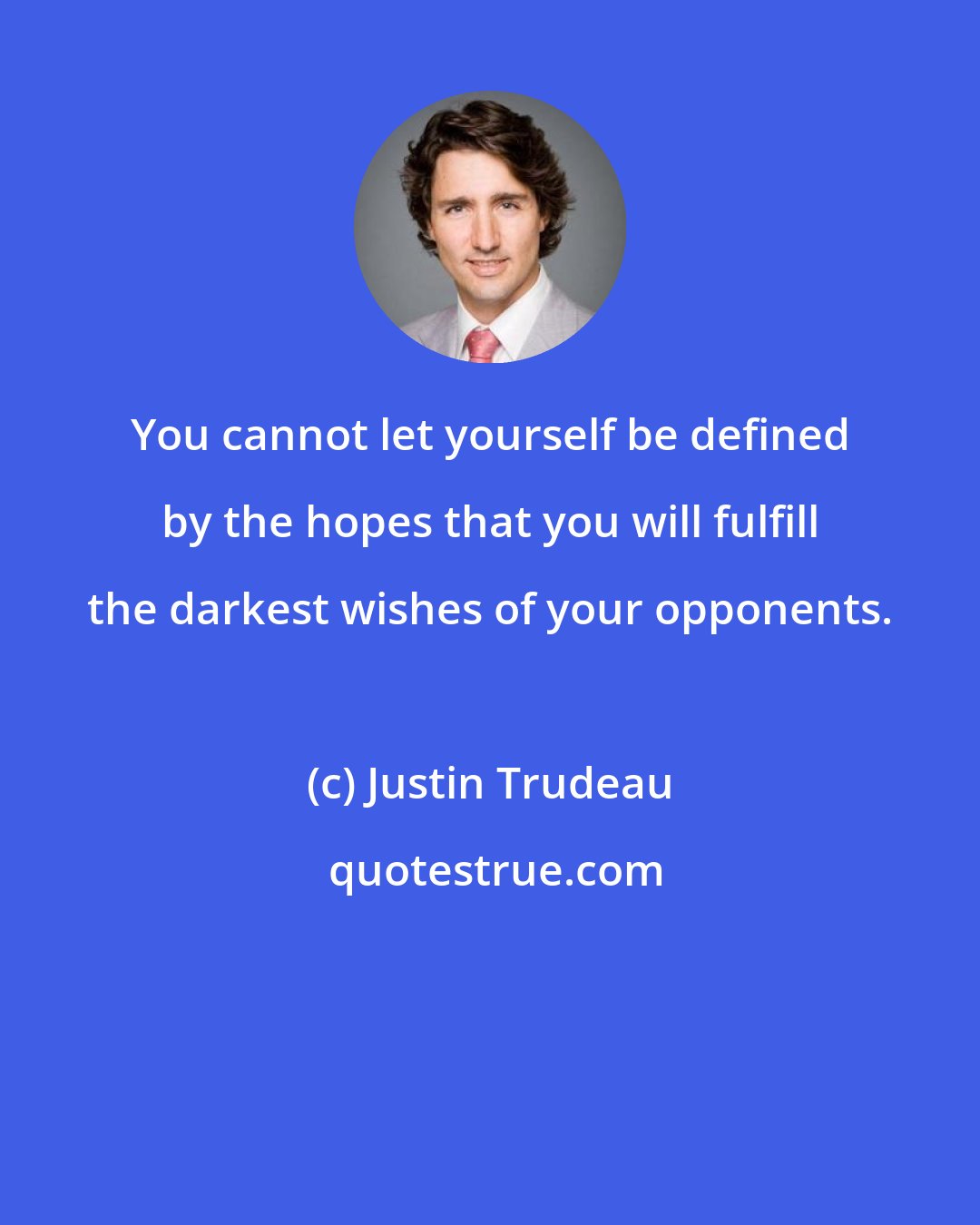Justin Trudeau: You cannot let yourself be defined by the hopes that you will fulfill the darkest wishes of your opponents.