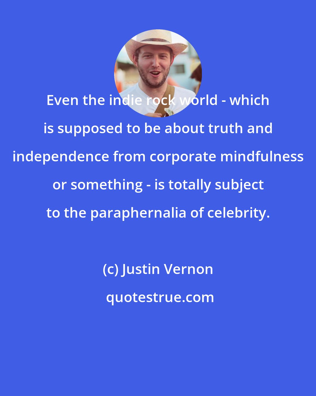 Justin Vernon: Even the indie rock world - which is supposed to be about truth and independence from corporate mindfulness or something - is totally subject to the paraphernalia of celebrity.