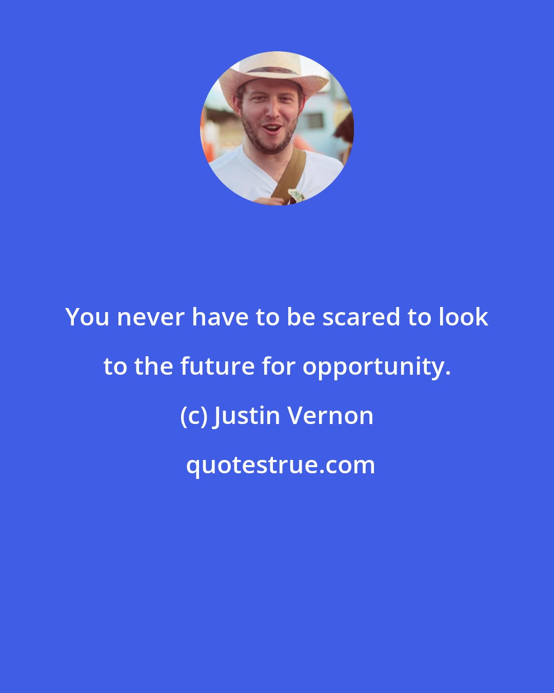 Justin Vernon: You never have to be scared to look to the future for opportunity.