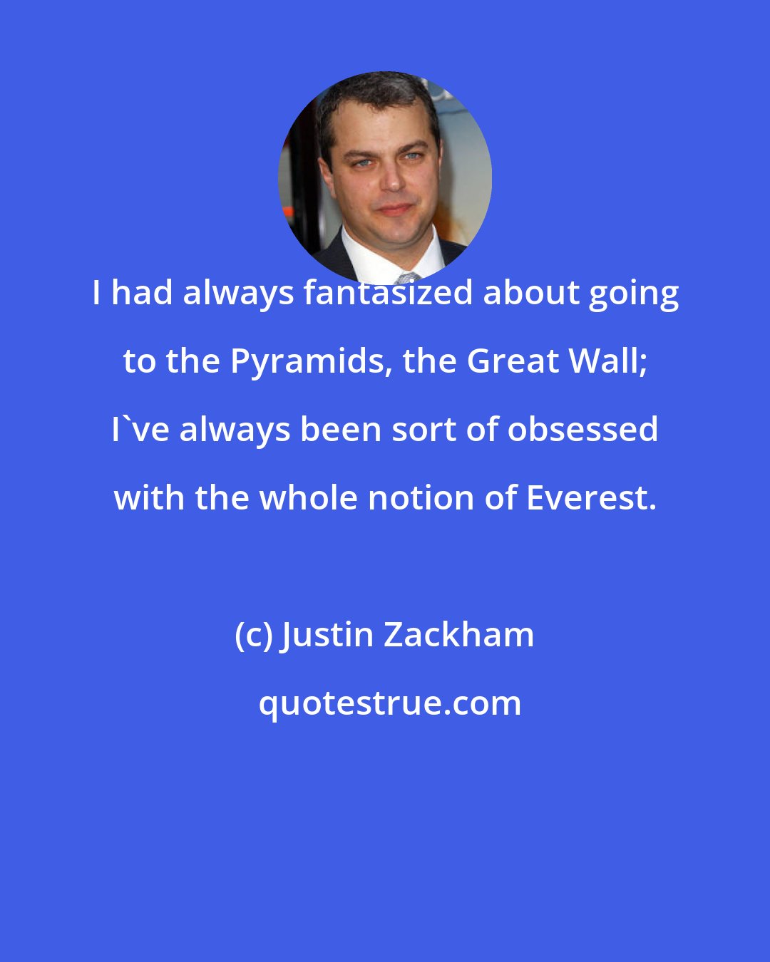 Justin Zackham: I had always fantasized about going to the Pyramids, the Great Wall; I've always been sort of obsessed with the whole notion of Everest.