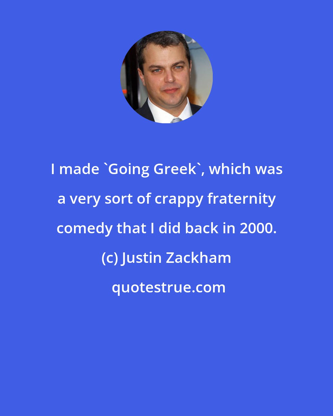 Justin Zackham: I made 'Going Greek', which was a very sort of crappy fraternity comedy that I did back in 2000.