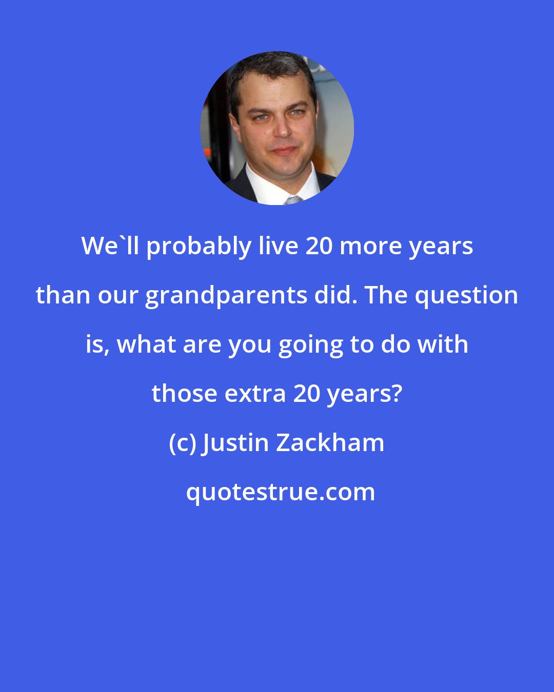 Justin Zackham: We'll probably live 20 more years than our grandparents did. The question is, what are you going to do with those extra 20 years?