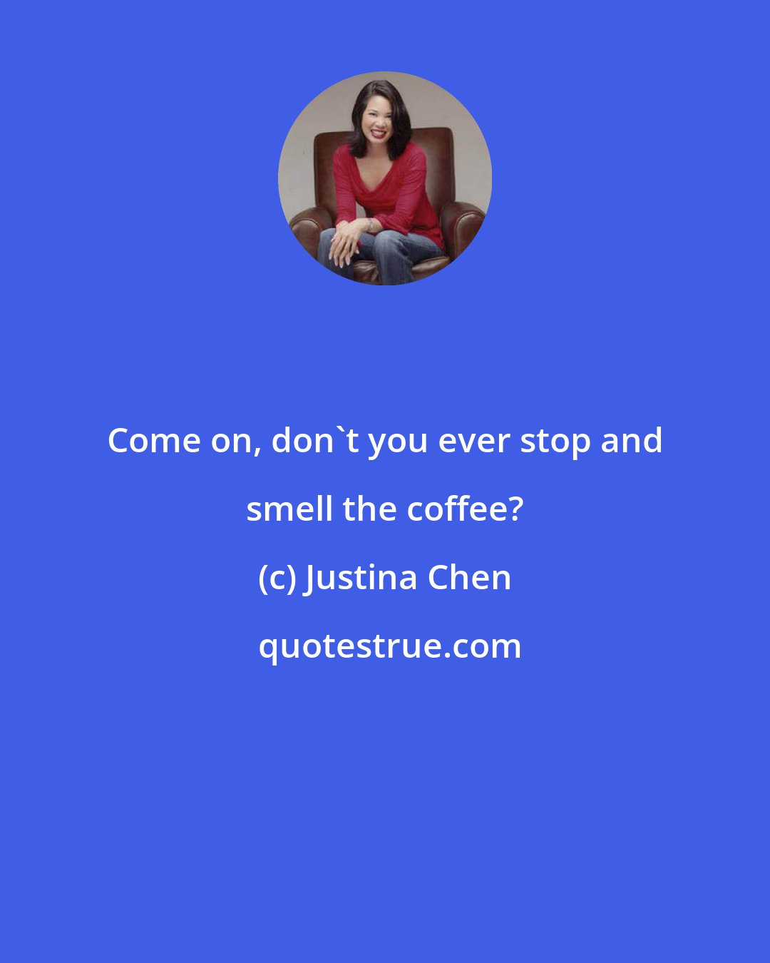 Justina Chen: Come on, don't you ever stop and smell the coffee?