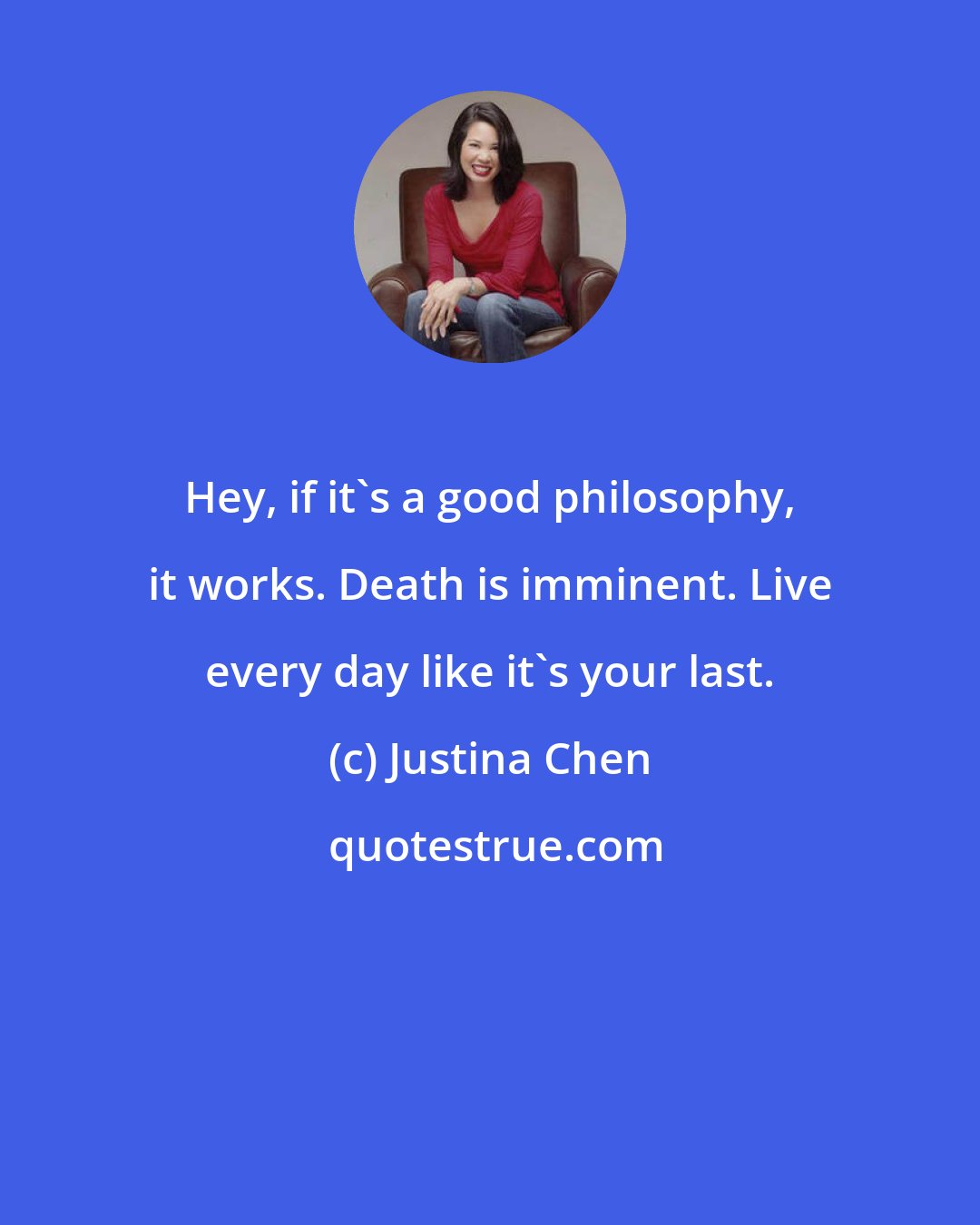 Justina Chen: Hey, if it's a good philosophy, it works. Death is imminent. Live every day like it's your last.