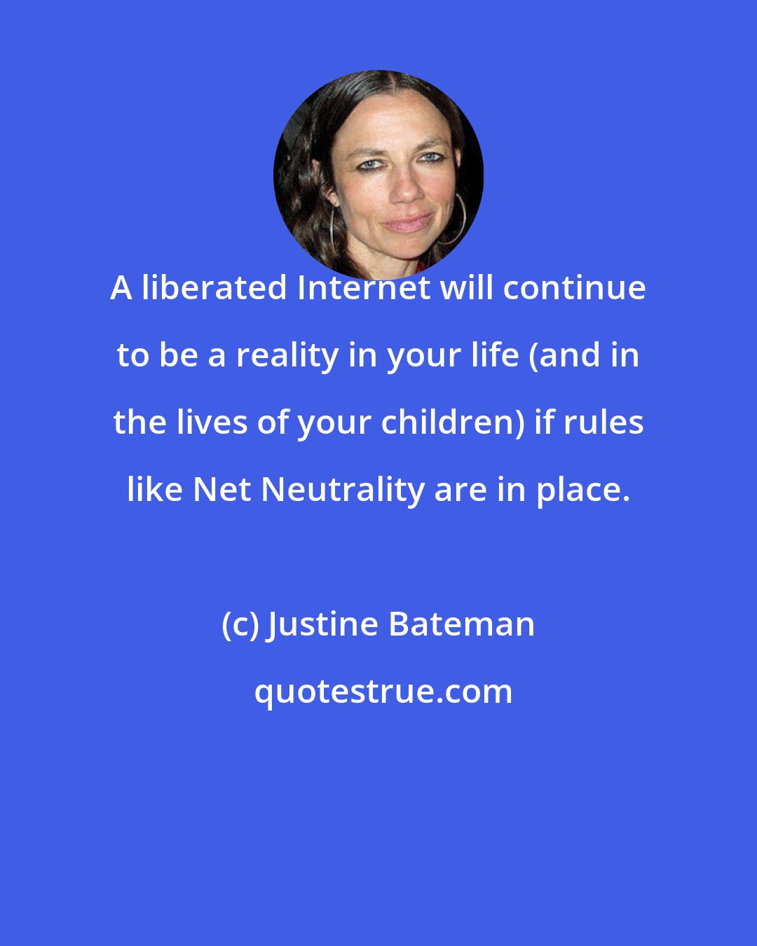 Justine Bateman: A liberated Internet will continue to be a reality in your life (and in the lives of your children) if rules like Net Neutrality are in place.