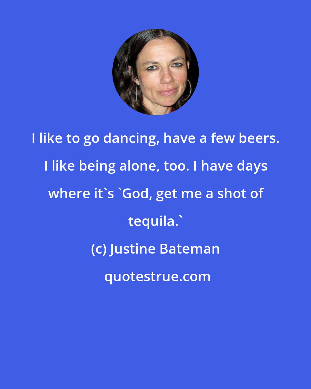 Justine Bateman: I like to go dancing, have a few beers. I like being alone, too. I have days where it's 'God, get me a shot of tequila.'