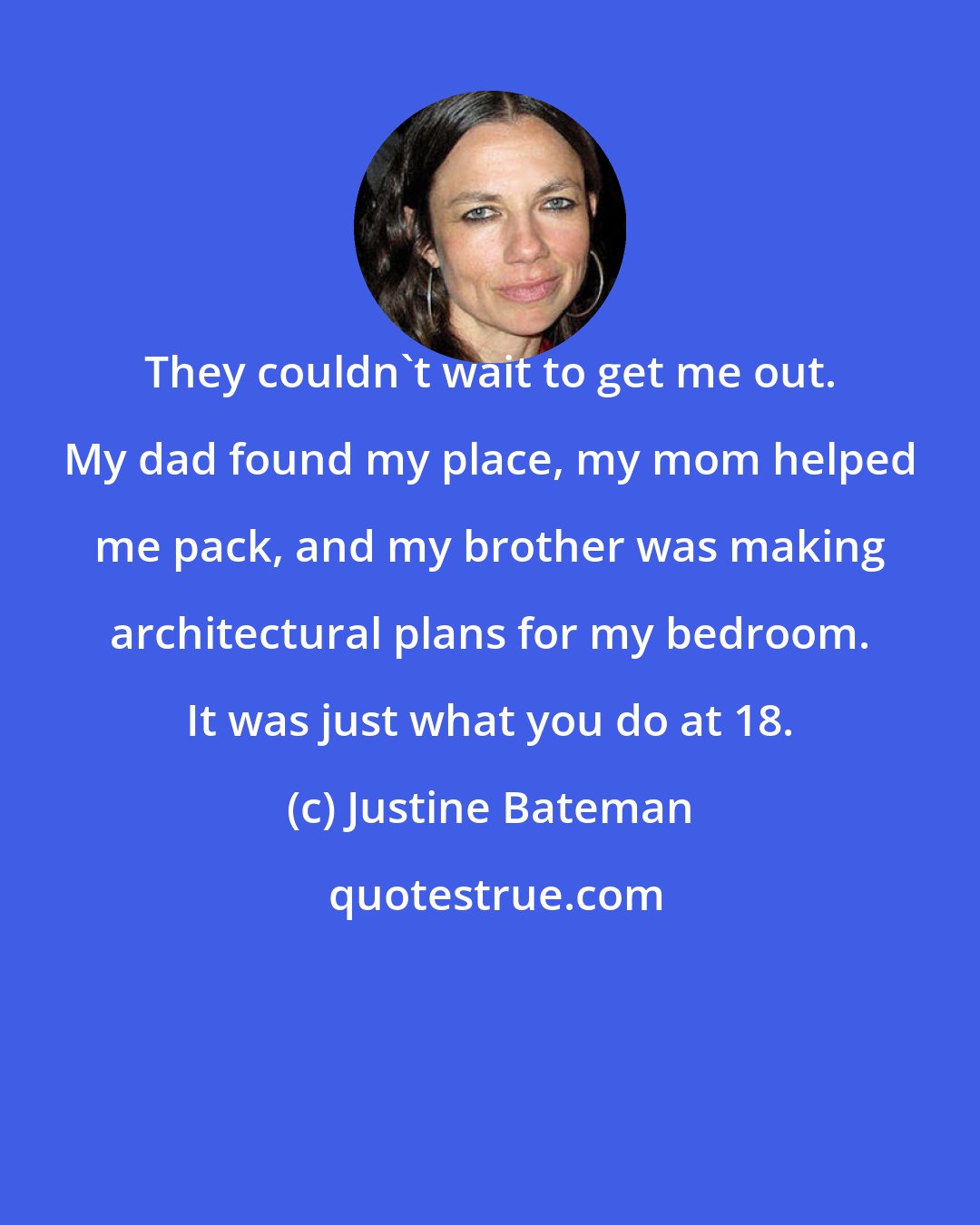 Justine Bateman: They couldn't wait to get me out. My dad found my place, my mom helped me pack, and my brother was making architectural plans for my bedroom. It was just what you do at 18.