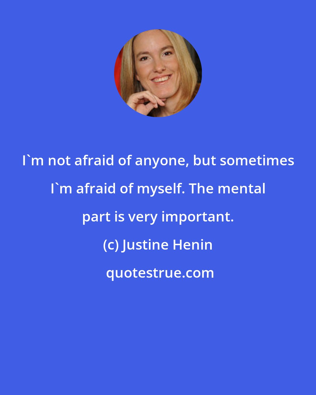 Justine Henin: I'm not afraid of anyone, but sometimes I'm afraid of myself. The mental part is very important.