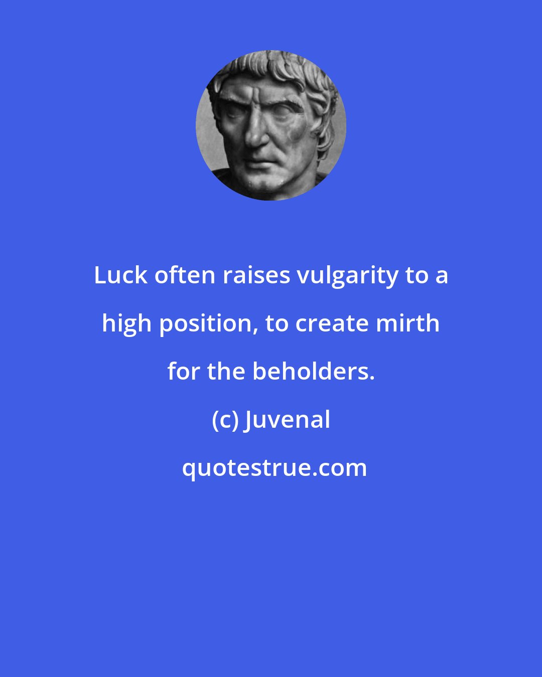 Juvenal: Luck often raises vulgarity to a high position, to create mirth for the beholders.