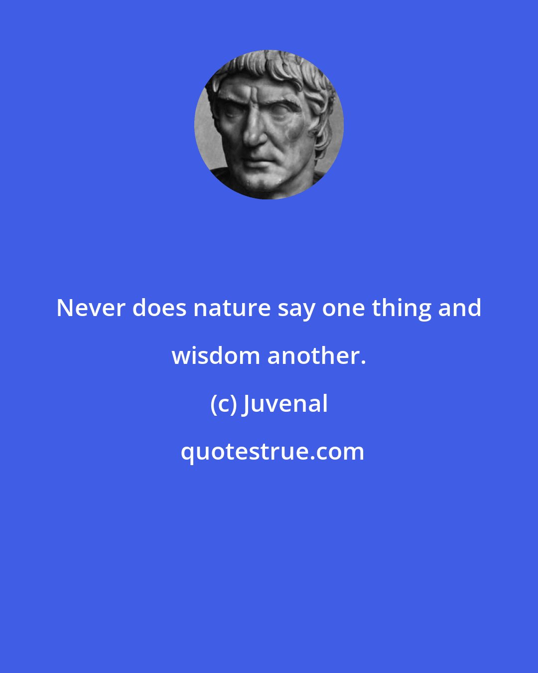 Juvenal: Never does nature say one thing and wisdom another.