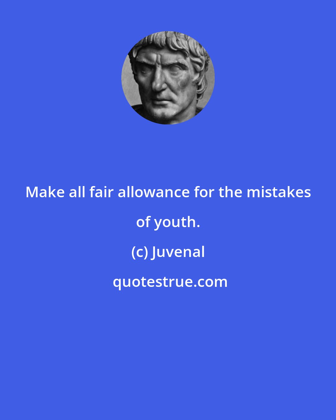 Juvenal: Make all fair allowance for the mistakes of youth.