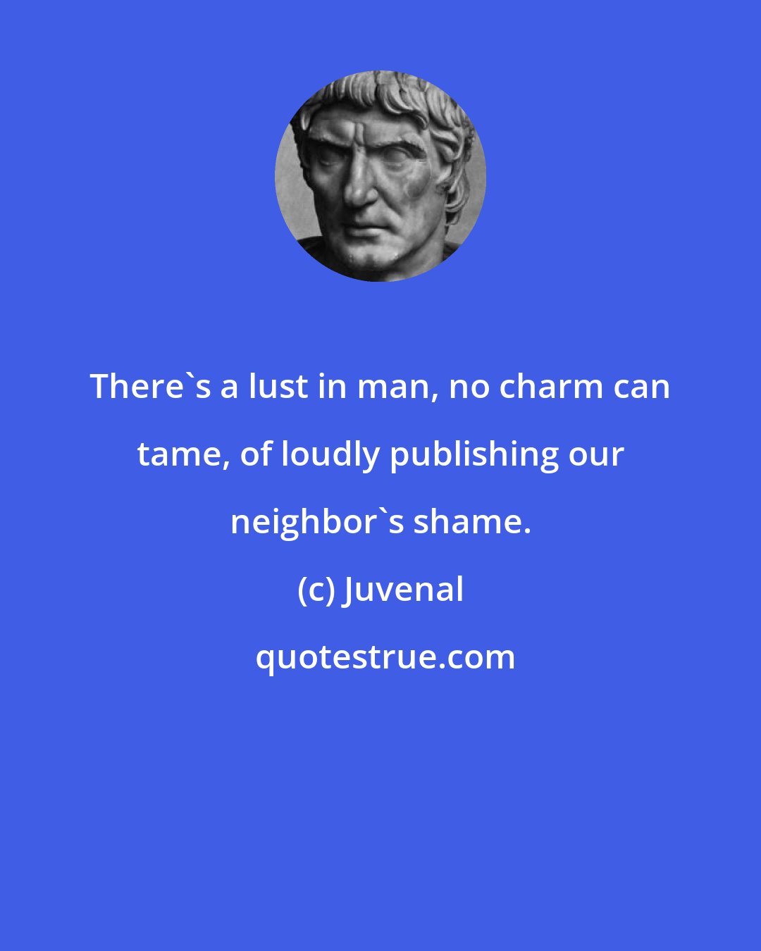 Juvenal: There's a lust in man, no charm can tame, of loudly publishing our neighbor's shame.