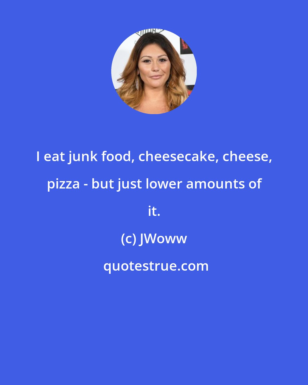 JWoww: I eat junk food, cheesecake, cheese, pizza - but just lower amounts of it.