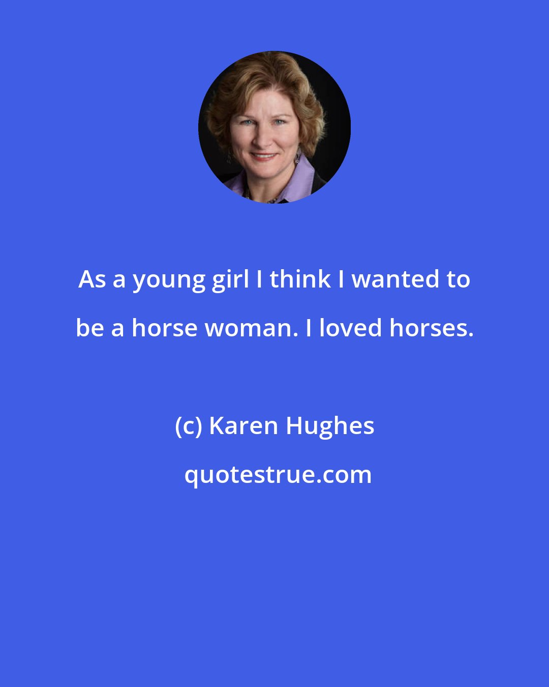 Karen Hughes: As a young girl I think I wanted to be a horse woman. I loved horses.