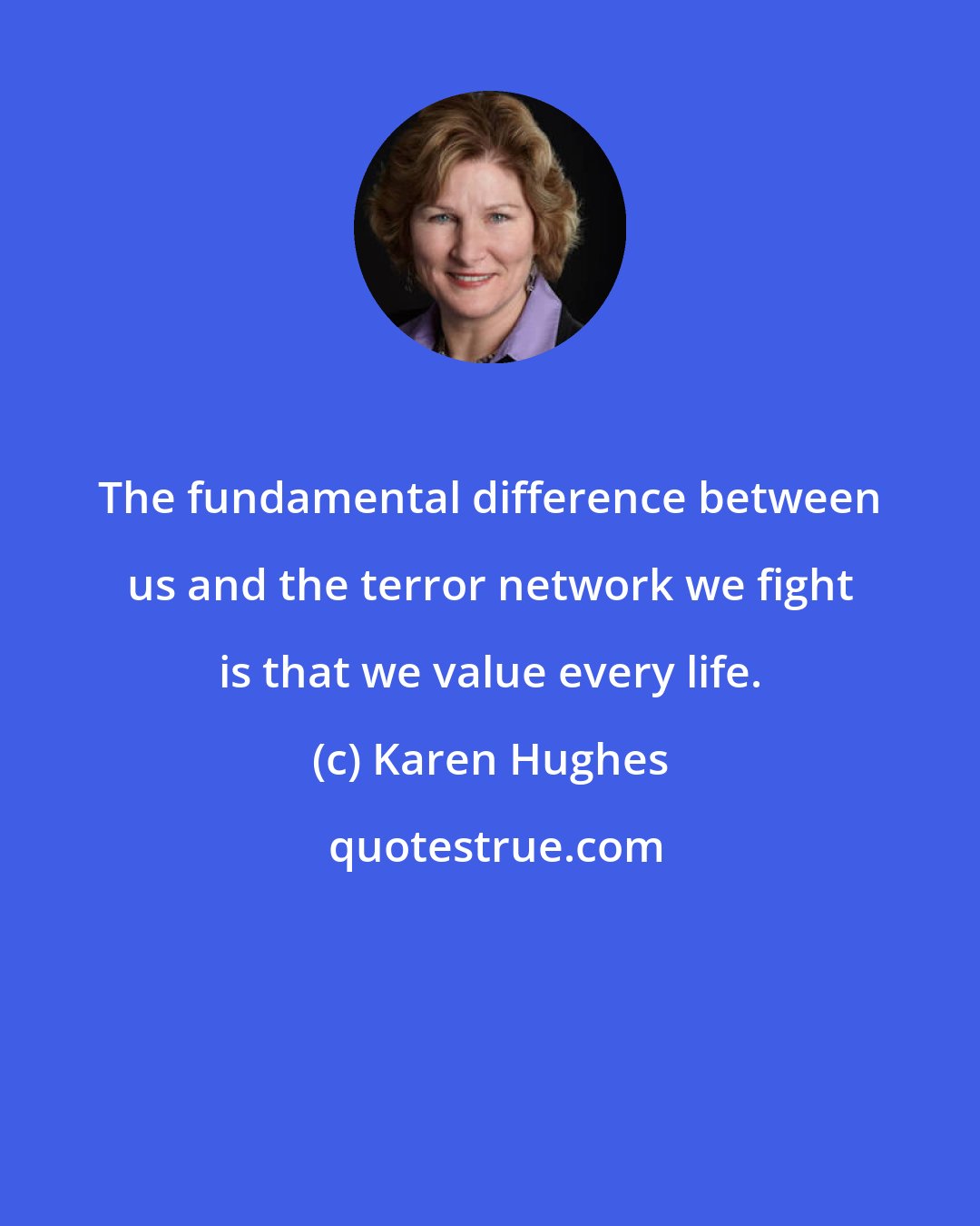 Karen Hughes: The fundamental difference between us and the terror network we fight is that we value every life.