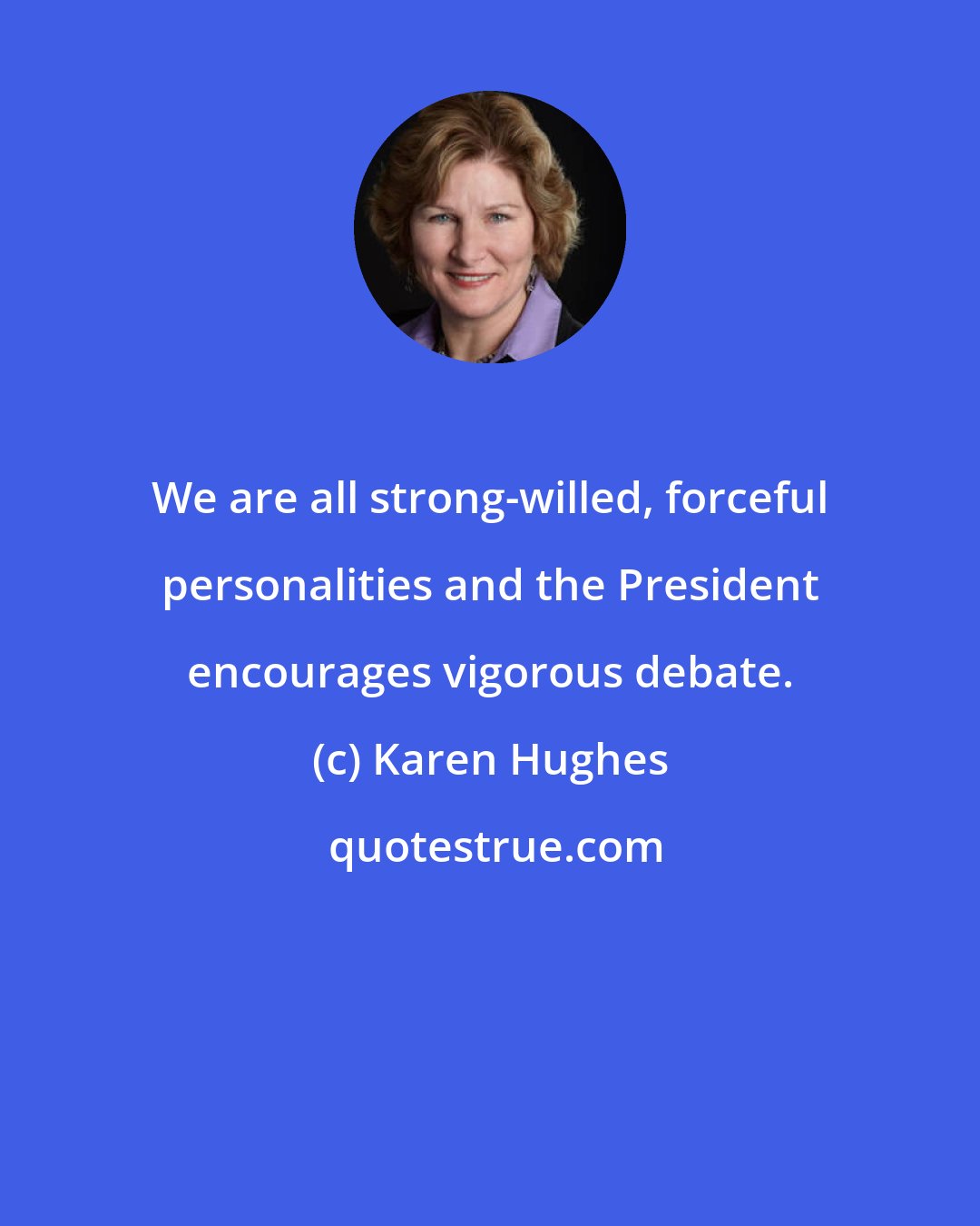 Karen Hughes: We are all strong-willed, forceful personalities and the President encourages vigorous debate.