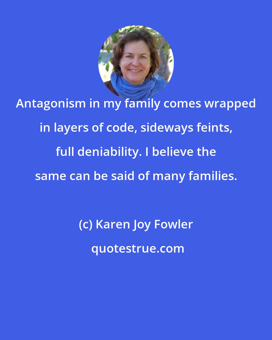 Karen Joy Fowler: Antagonism in my family comes wrapped in layers of code, sideways feints, full deniability. I believe the same can be said of many families.